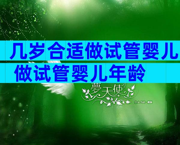 几岁合适做试管婴儿 做试管婴儿年龄